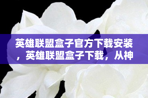 英雄联盟盒子官方下载安装,英雄联盟盒子下载,从神坛到笑柄的落差真相,笑着笑着就哭了 英雄联盟盒子官方下载安装,英雄联盟盒子下载,从神坛到笑柄的落差真相,笑着笑着就哭了