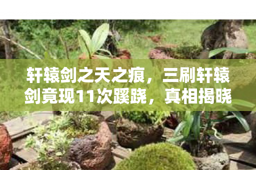 轩辕剑之天之痕，三刷轩辕剑竟现11次蹊跷，真相揭晓后背发凉！