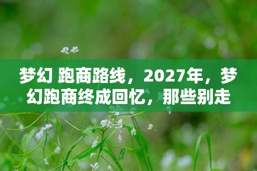 梦幻 跑商路线,2027年,梦幻跑商终成回忆,那些别走让我鼻子一酸 梦幻 跑商路线,2027年,梦幻跑商终成回忆,那些别走让我鼻子一酸