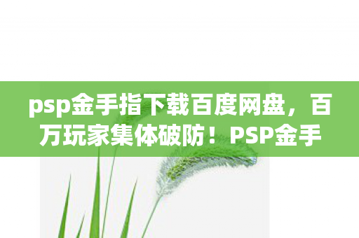 psp金手指下载百度网盘，百万玩家集体破防！PSP金手指背后竟藏着这样的谜团……