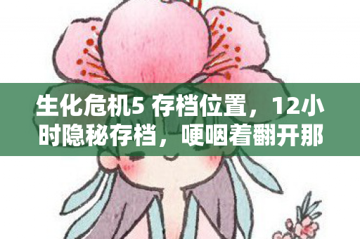 生化危机5 存档位置，12小时隐秘存档，哽咽着翻开那段与丧尸共舞的青春