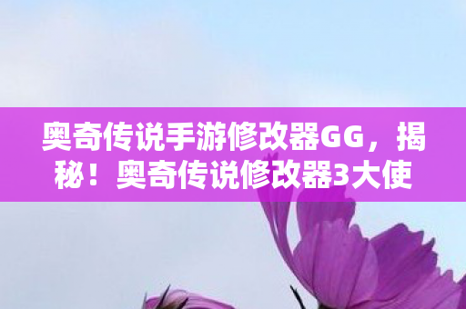 奥奇传说手游修改器GG,揭秘!奥奇传说修改器3大使用心得+避坑指南,助你少走弯路! 奥奇传说手游修改器GG,揭秘!奥奇传说修改器3大使用心得+避坑指南,助你少走弯路!