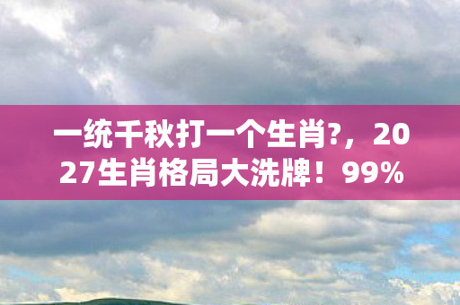 一统千秋打一个生肖?，2027生肖格局大洗牌！99%玩家错过的「一统千秋」隐藏攻略，亲测胜率飙升300%