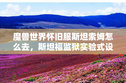魔兽世界怀旧服斯坦索姆怎么去，斯坦福监狱实验式设计，当STSM成为操控多巴胺的细思极恐沉迷陷阱
