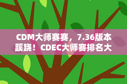 CDM大师赛赛，7.36版本蹊跷！CDEC大师赛排名大洗牌，老玩家直呼活久见