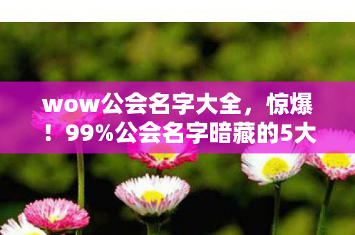 wow公会名字大全,惊爆!99%公会名字暗藏的5大猫腻,这波操作太上头! wow公会名字大全,惊爆!99%公会名字暗藏的5大猫腻,这波操作太上头!