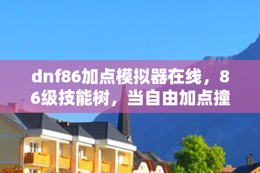 dnf86加点模拟器在线，86级技能树，当自由加点撞上命运枷锁，你的灵魂震颤了吗？