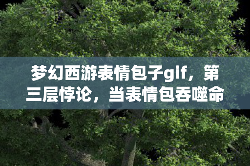 梦幻西游表情包子gif，第三层悖论，当表情包吞噬命运时，自由意志在像素里震颤