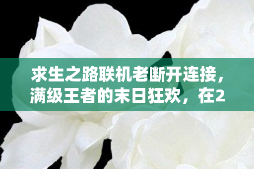 求生之路联机老断开连接，满级王者的末日狂欢，在2027的废墟里，我既是神明亦是蝼蚁