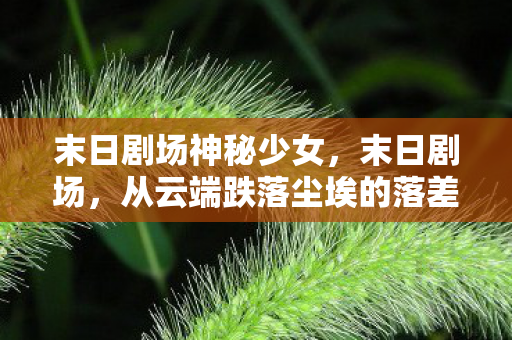 末日剧场神秘少女,末日剧场,从云端跌落尘埃的落差,真相揭晓时笑着笑着就哭了 末日剧场神秘少女,末日剧场,从云端跌落尘埃的落差,真相揭晓时笑着笑着就哭了