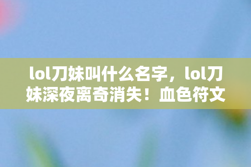 lol刀妹叫什么名字,lol刀妹深夜离奇消失!血色符文暗藏悬案,玩家毛骨悚然,凶手竟是我? lol刀妹叫什么名字,lol刀妹深夜离奇消失!血色符文暗藏悬案,玩家毛骨悚然,凶手竟是我?