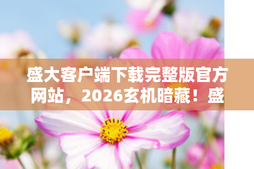 盛大客户端下载完整版官方网站,2026玄机暗藏!盛大客户端下载后,我为何陷入长久沉默? 盛大客户端下载完整版官方网站,2026玄机暗藏!盛大客户端下载后,我为何陷入长久沉默?