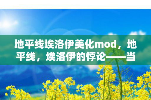 地平线埃洛伊美化mod,地平线,埃洛伊的悖论——当机械神明审判自由意志,灵魂震颤于存在之渊 地平线埃洛伊美化mod,地平线,埃洛伊的悖论——当机械神明审判自由意志,灵魂震颤于存在之渊
