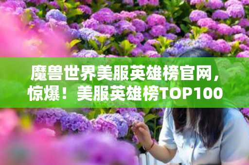 魔兽世界美服英雄榜官网,惊爆!美服英雄榜TOP100,这3大职业竟狂揽78席,爽玩体验拉满! 魔兽世界美服英雄榜官网,惊爆!美服英雄榜TOP100,这3大职业竟狂揽78席,爽玩体验拉满!