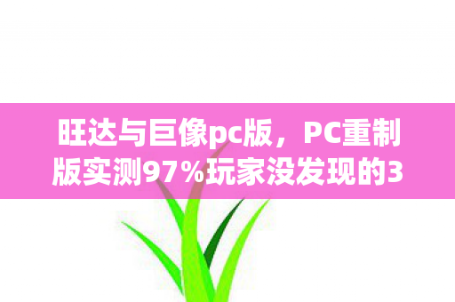 旺达与巨像pc版,PC重制版实测97%玩家没发现的3大隐藏机制!通关后我彻底破防了 旺达与巨像pc版,PC重制版实测97%玩家没发现的3大隐藏机制!通关后我彻底破防了