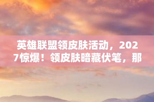 英雄联盟领皮肤活动,2027惊爆!领皮肤暗藏伏笔,那些凌晨三点的等待让我鼻子一酸 英雄联盟领皮肤活动,2027惊爆!领皮肤暗藏伏笔,那些凌晨三点的等待让我鼻子一酸