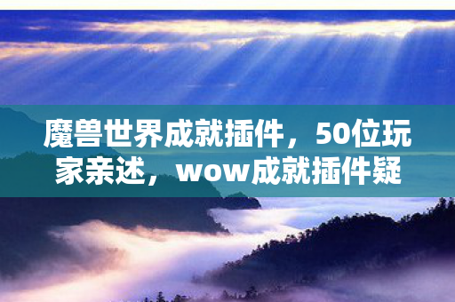 魔兽世界成就插件,50位玩家亲述,wow成就插件疑云重重,大神也绷不住的真相竟是…… 魔兽世界成就插件,50位玩家亲述,wow成就插件疑云重重,大神也绷不住的真相竟是……