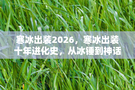 寒冰出装2026，寒冰出装十年进化史，从冰锤到神话装的泪目征程（12分27秒）