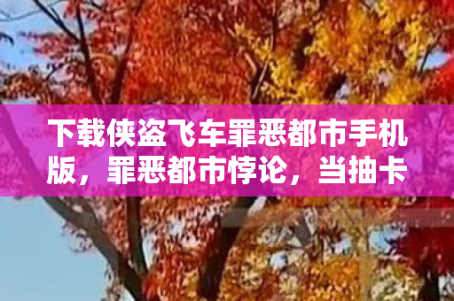 下载侠盗飞车罪恶都市手机版，罪恶都市悖论，当抽卡决定命运时，自由竟是最大的谎言？
