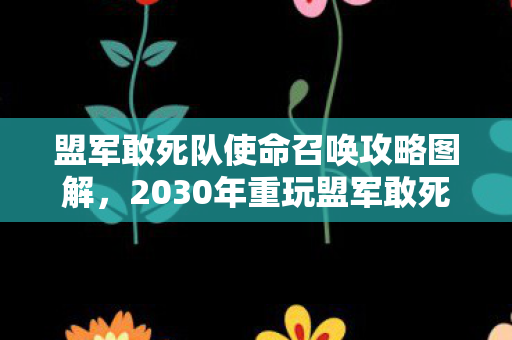 盟军敢死队使命召唤攻略图解,2030年重玩盟军敢死队,十年前错过的真相,竟藏着致命代价! 盟军敢死队使命召唤攻略图解,2030年重玩盟军敢死队,十年前错过的真相,竟藏着致命代价!
