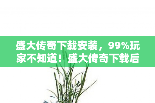 盛大传奇下载安装,99%玩家不知道!盛大传奇下载后这3个隐藏技巧,竟藏着20年后的致命抉择? 盛大传奇下载安装,99%玩家不知道!盛大传奇下载后这3个隐藏技巧,竟藏着20年后的致命抉择?