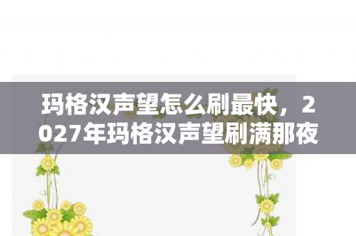 玛格汉声望怎么刷最快,2027年玛格汉声望刷满那夜,我听见时光在好友列表里鼻子一酸 玛格汉声望怎么刷最快,2027年玛格汉声望刷满那夜,我听见时光在好友列表里鼻子一酸