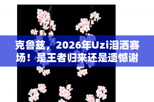 克鲁兹,2026年Uzi泪洒赛场!是王者归来还是遗憾谢幕?悬念拉满! 克鲁兹,2026年Uzi泪洒赛场!是王者归来还是遗憾谢幕?悬念拉满!