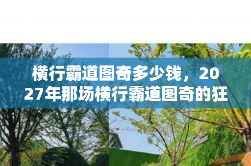 横行霸道图奇多少钱,2027年那场横行霸道图奇的狂欢,伏笔里藏着谁也没说的再见,鼻子一酸 横行霸道图奇多少钱,2027年那场横行霸道图奇的狂欢,伏笔里藏着谁也没说的再见,鼻子一酸