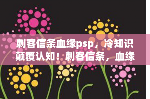 刺客信条血缘psp,冷知识颠覆认知!刺客信条,血缘隐藏彩蛋竟让我目瞪口呆十年! 刺客信条血缘psp,冷知识颠覆认知!刺客信条,血缘隐藏彩蛋竟让我目瞪口呆十年!