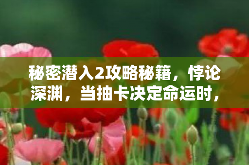 秘密潜入2攻略秘籍，悖论深渊，当抽卡决定命运时，你的灵魂震颤了吗？