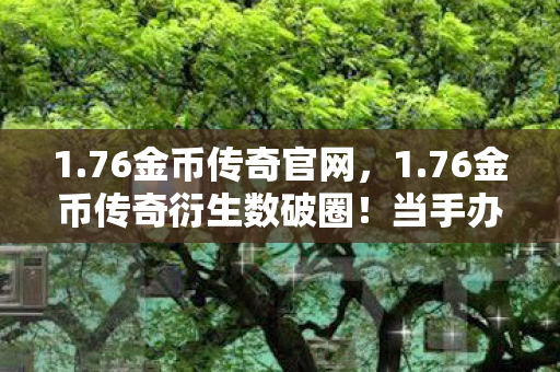 1.76金币传奇官网，1.76金币传奇衍生数破圈！当手办堆成山，冰箱却上演意想不到的饥饿游戏