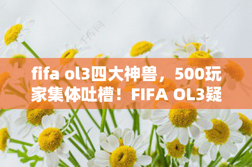 fifa ol3四大神兽,500玩家集体吐槽!FIFA OL3疑点重重,这操作真让人绷不住! fifa ol3四大神兽,500玩家集体吐槽!FIFA OL3疑点重重,这操作真让人绷不住!