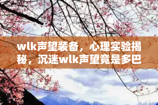 wlk声望装备,心理实验揭秘,沉迷wlk声望竟是多巴胺陷阱?细思极恐! wlk声望装备,心理实验揭秘,沉迷wlk声望竟是多巴胺陷阱?细思极恐!