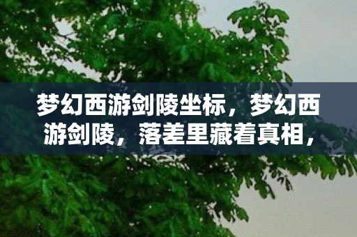 梦幻西游剑陵坐标,梦幻西游剑陵,落差里藏着真相,笑着笑着,泪却先落了 梦幻西游剑陵坐标,梦幻西游剑陵,落差里藏着真相,笑着笑着,泪却先落了