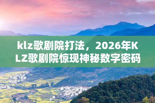 klz歌剧院打法,2026年KLZ歌剧院惊现神秘数字密码,背后藏何惊天秘密? klz歌剧院打法,2026年KLZ歌剧院惊现神秘数字密码,背后藏何惊天秘密?