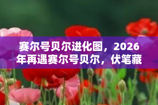 赛尔号贝尔进化图,2026年再遇赛尔号贝尔,伏笔藏了十五年,鼻子一酸想起你 赛尔号贝尔进化图,2026年再遇赛尔号贝尔,伏笔藏了十五年,鼻子一酸想起你
