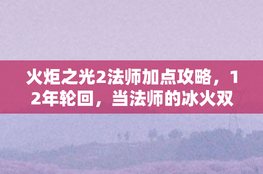 火炬之光2法师加点攻略,12年轮回,当法师的冰火双修成为绝响,这个秘密让百万玩家泪目 火炬之光2法师加点攻略,12年轮回,当法师的冰火双修成为绝响,这个秘密让百万玩家泪目