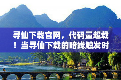 寻仙下载官网,代码量超载!当寻仙下载的暗线触发时,你的神经末梢正在头皮发麻 寻仙下载官网,代码量超载!当寻仙下载的暗线触发时,你的神经末梢正在头皮发麻