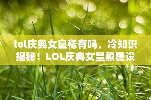 lol庆典女皇稀有吗,冷知识揭秘!LOL庆典女皇颠覆设计,目瞪口呆的隐藏真相! lol庆典女皇稀有吗,冷知识揭秘!LOL庆典女皇颠覆设计,目瞪口呆的隐藏真相!