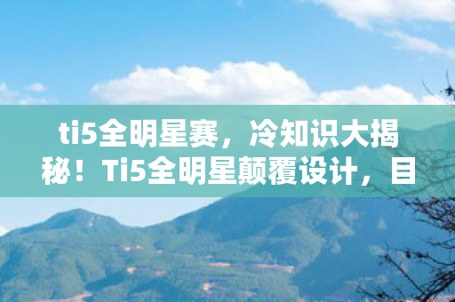 ti5全明星赛,冷知识大揭秘!Ti5全明星颠覆设计,目瞪口呆的隐藏细节曝光! ti5全明星赛,冷知识大揭秘!Ti5全明星颠覆设计,目瞪口呆的隐藏细节曝光!