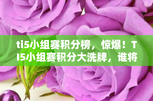 ti5小组赛积分榜,惊爆!TI5小组赛积分大洗牌,谁将逆袭成最终黑马? ti5小组赛积分榜,惊爆!TI5小组赛积分大洗牌,谁将逆袭成最终黑马?