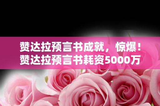 赞达拉预言书成就，惊爆！赞达拉预言书耗资5000万，背后隐情曝光，真让人吓一跳！