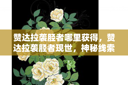 赞达拉袭胫者哪里获得,赞达拉袭胫者现世,神秘线索引悬案,毛骨悚然真相待揭 赞达拉袭胫者哪里获得,赞达拉袭胫者现世,神秘线索引悬案,毛骨悚然真相待揭