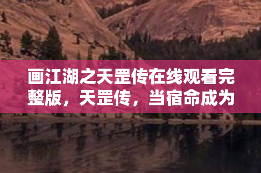 画江湖之天罡传在线观看完整版，天罡传，当宿命成为游戏关卡，自由意志如何突破次元枷锁？