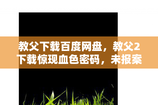 教父下载百度网盘,教父2下载惊现血色密码,未报案的悬案,毛骨悚然的选择陷阱 教父下载百度网盘,教父2下载惊现血色密码,未报案的悬案,毛骨悚然的选择陷阱