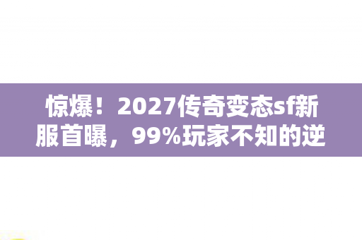 惊爆!2027传奇变态sf新服首曝,99%玩家不知的逆天福利? 惊爆!2027传奇变态sf新服首曝,99%玩家不知的逆天福利?