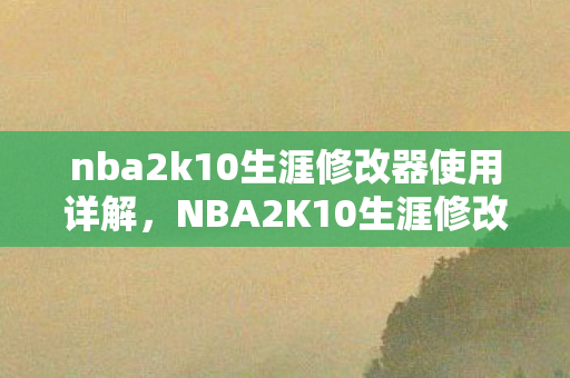 nba2k10生涯修改器使用详解，NBA2K10生涯修改器，5大心得+避坑指南，助你玩转游戏新境界！