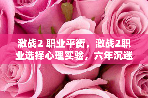 激战2 职业平衡,激战2职业选择心理实验,六年沉迷细思极恐,我竟成了游戏的傀儡 激战2 职业平衡,激战2职业选择心理实验,六年沉迷细思极恐,我竟成了游戏的傀儡