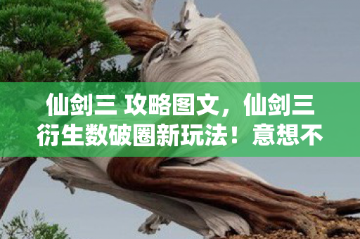 仙剑三 攻略图文，仙剑三衍生数破圈新玩法！意想不到跨界，从屏幕直击你生活每个角落