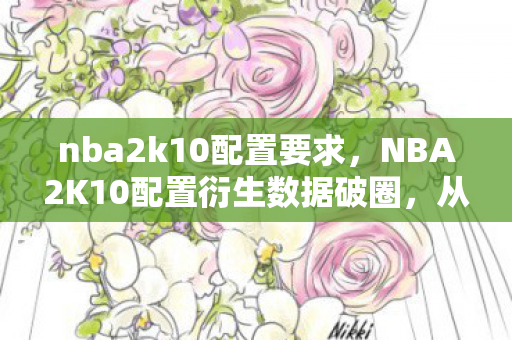 nba2k10配置要求,NBA2K10配置衍生数据破圈,从游戏到潮流文化的意想不到跨界之旅 nba2k10配置要求,NBA2K10配置衍生数据破圈,从游戏到潮流文化的意想不到跨界之旅